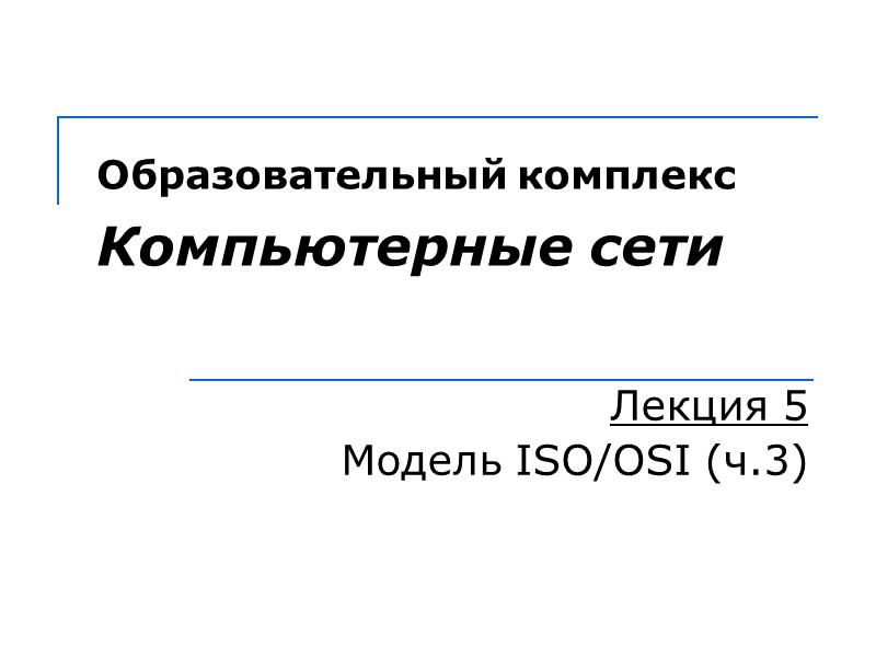 Образовательный комплекс  Компьютерные сети Лекция 5 Модель ISO/OSI (ч.3)